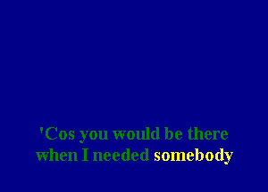 'Cos you would be there
when I needed somebody