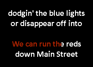 dodgin' the blue lights
or disappear off into

We can run the reds
down Main Street