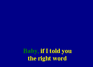 Baby, if I told you
the right word