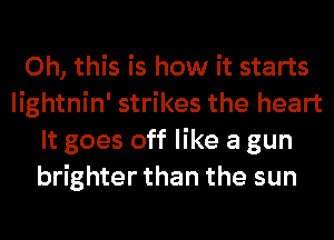 Oh, this is how it starts
lightnin' strikes the heart
It goes off like a gun
brighter than the sun