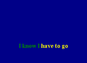 I know I have to go