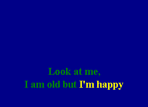 Look at me,
I am old but I'm happy
