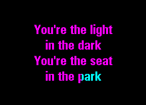 You're the light
in the dark

You're the seat
in the park
