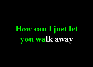 How can I just let

you walk away
