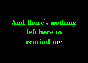 And there's nothing
left here to
remind me