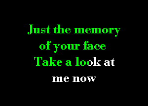 Just the memory

of your face

Take a look at
me now