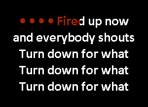 0 0 0 0 Fired up now
and everybody shouts
Turn down for what
Turn down for what
Turn down for what