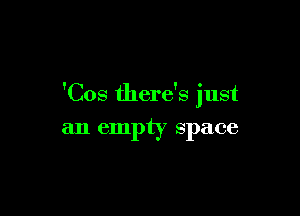 'Cos there's just

an empty space