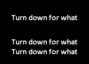 Turn down for what

Turn down for what
Turn down for what