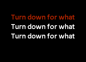 Turn down for what
Turn down for what

Turn down for what