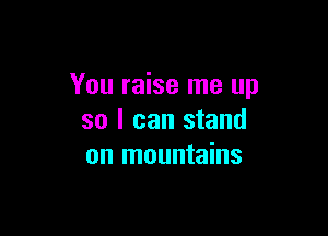 You raise me up

so I can stand
on mountains