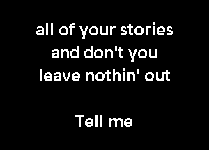 all of your stories
and don't you

leave nothin' out

Tell me