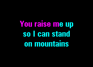 You raise me up

so I can stand
on mountains