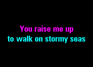 You raise me up

to walk on stormy seas