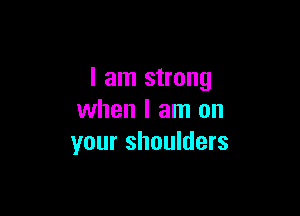 I am strong

when I am on
your shoulders