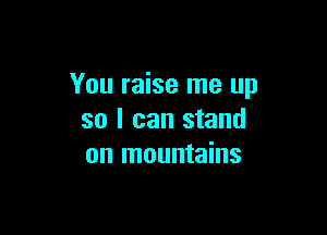 You raise me up

so I can stand
on mountains