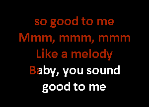 so good to me
Mmm, mmm, mmm

Like a melody
Baby, you sound
good to me