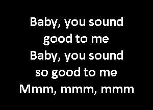 Baby, you sound
good to me

Baby, you sound
so good to me
Mmm, mmm, mmm