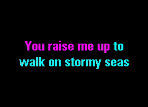 You raise me up to

walk on stormy seas