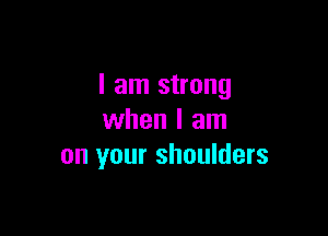 I am strong

when I am
on your shoulders