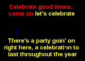 Celebrate good times..
come on let's celebrate

There's a party goin' on
right here, a celebrati'm to
last throughout the year