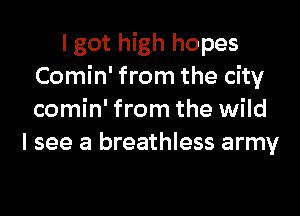 I got high hopes
Comin' from the city
comin' from the wild

I see a breathless army