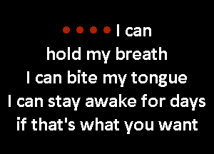 o o o o ' can
hold my breath
I can bite my tongue
I can stay awake for days
if that's what you want