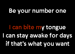 Be your number one

I can bite my tongue
I can stay awake for days
if that's what you want