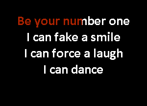 Be your number one
I can fake a smile

I can force a laugh
I can dance