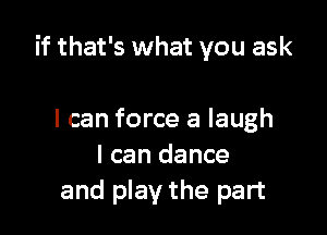 if that's what you ask

I can force a laugh
I can dance
and play the part