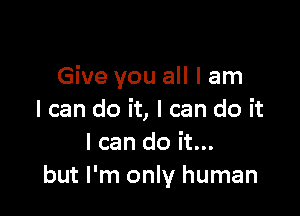 Give you all I am

I can do it, I can do it
I can do it...
but I'm only human