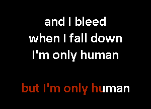 and I bleed
when I fall down
I'm only human

but I'm only human