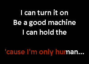 I can turn it on
Be a good machine
I can hold the

'cause I'm only human...