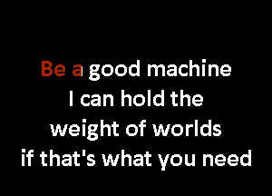 Be a good machine

I can hold the
weight of worlds
if that's what you need