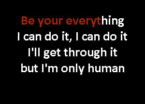 Be your everything
I can do it, I can do it

I'll get through it
but I'm only human