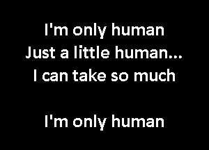 I'm only human
Just a little human...
I can take so much

I'm only human