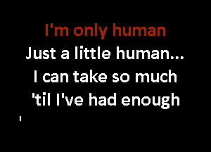 I'm only human
Just a little human...

I can take so much
'til I've had enough