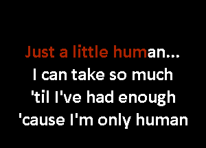 Just a little human...

I can take so much
'til I've had enough
'cause I'm only human