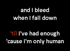 and I bleed
when I fall down

'til I've had enough
'cause I'm only human