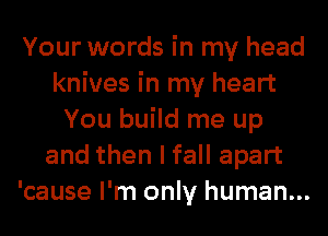 Your words in my head
knives in my heart
You build me up
and then I fall apart
'cause I'm only human...