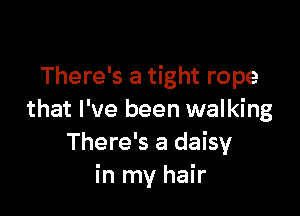 There's a tight rope

that I've been walking
There's a daisy
in my hair