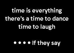time is everything
there's a time to dance

time to laugh

0 0 0 0 If they say