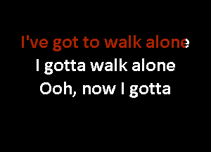 I've got to walk alone
lgotta walk alone

Ooh, now I gotta
