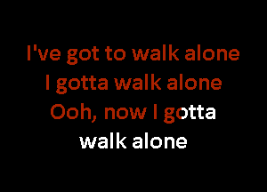 I've got to walk alone
lgotta walk alone

Ooh, now I gotta
walk alone