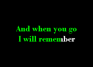 And when you go

I will remember