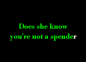 Does she know

you're not a spender