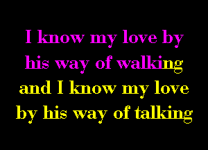I know my love by
his way of walking
and I know my love

by his way of talking