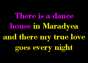 There is a dance
house in Maradyea

and there my hue love

goes every night
