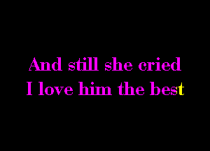 And sijll she cried
I love him the best