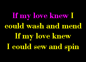 If my love knew I
could wash and mend
If my love knew

I could sew and spin